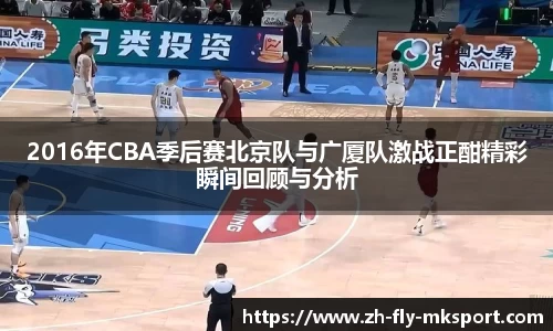 2016年CBA季后赛北京队与广厦队激战正酣精彩瞬间回顾与分析