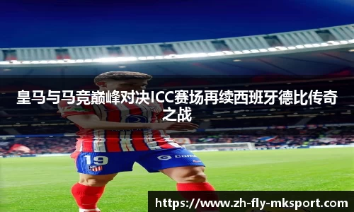 皇马与马竞巅峰对决ICC赛场再续西班牙德比传奇之战