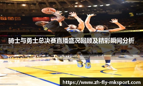 骑士与勇士总决赛直播盛况回顾及精彩瞬间分析