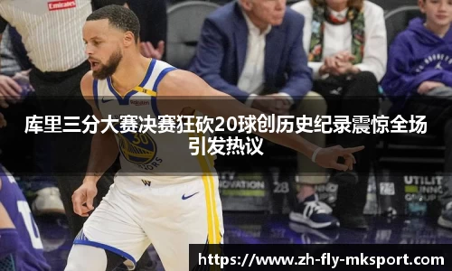库里三分大赛决赛狂砍20球创历史纪录震惊全场引发热议