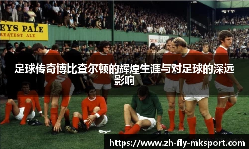 足球传奇博比查尔顿的辉煌生涯与对足球的深远影响
