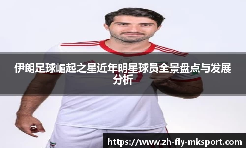 伊朗足球崛起之星近年明星球员全景盘点与发展分析