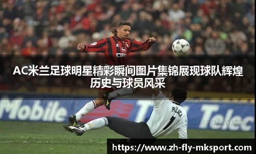 AC米兰足球明星精彩瞬间图片集锦展现球队辉煌历史与球员风采